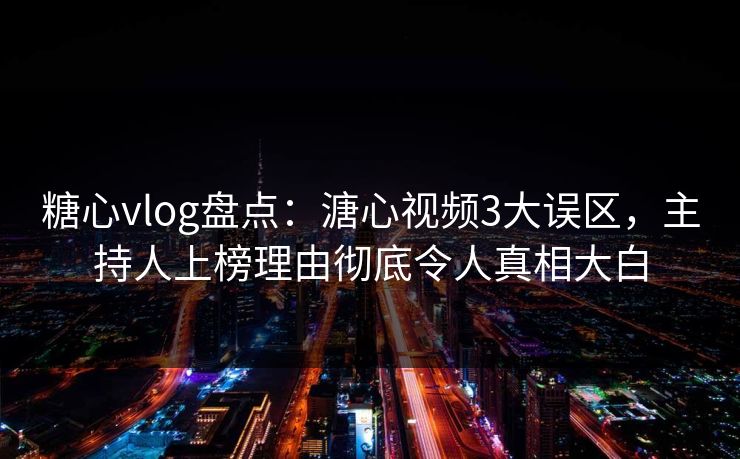 糖心vlog盘点:溏心视频3大误区,主持人上榜理由彻底令人真相大白 糖心vlog盘点:溏心视频3大误区,主持人上榜理由彻底令人真相大白