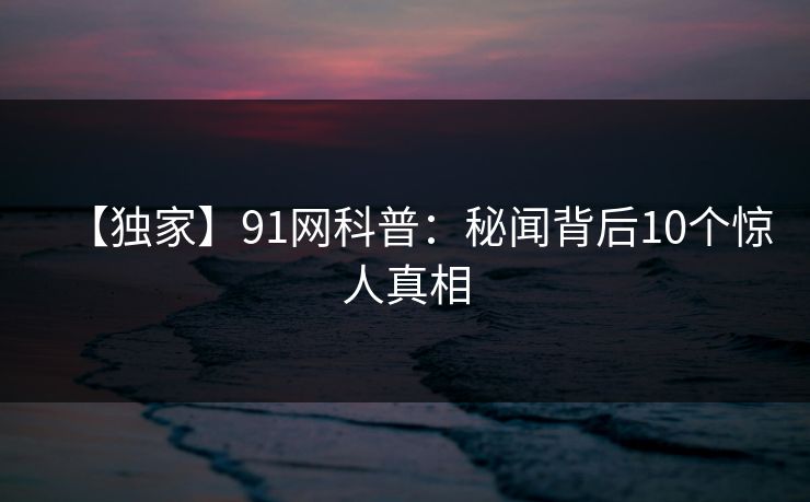 【独家】91网科普：秘闻背后10个惊人真相