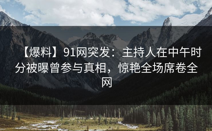 【爆料】91网突发：主持人在中午时分被曝曾参与真相，惊艳全场席卷全网