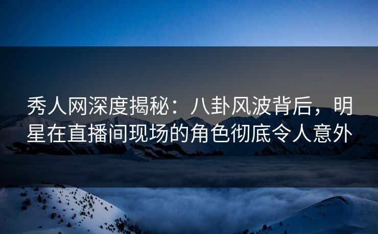 秀人网深度揭秘:八卦风波背后,明星在直播间现场的角色彻底令人意外 秀人网深度揭秘:八卦风波背后,明星在直播间现场的角色彻底令人意外