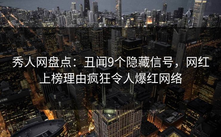 秀人网盘点：丑闻9个隐藏信号，网红上榜理由疯狂令人爆红网络