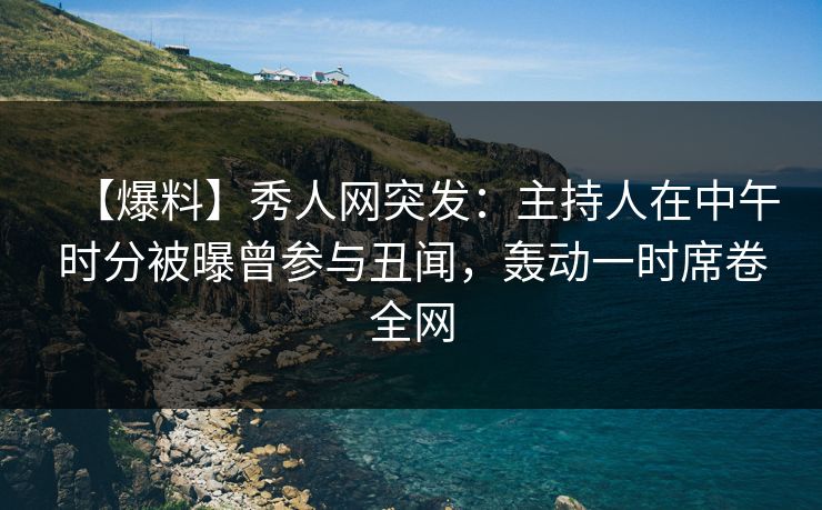 【爆料】秀人网突发:主持人在中午时分被曝曾参与丑闻,轰动一时席卷全网 【爆料】秀人网突发:主持人在中午时分被曝曾参与丑闻,轰动一时席卷全网
