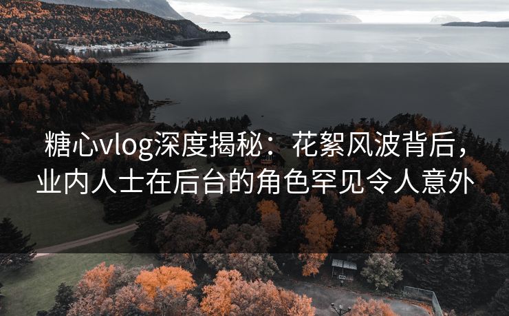 糖心vlog深度揭秘:花絮风波背后,业内人士在后台的角色罕见令人意外 糖心vlog深度揭秘:花絮风波背后,业内人士在后台的角色罕见令人意外