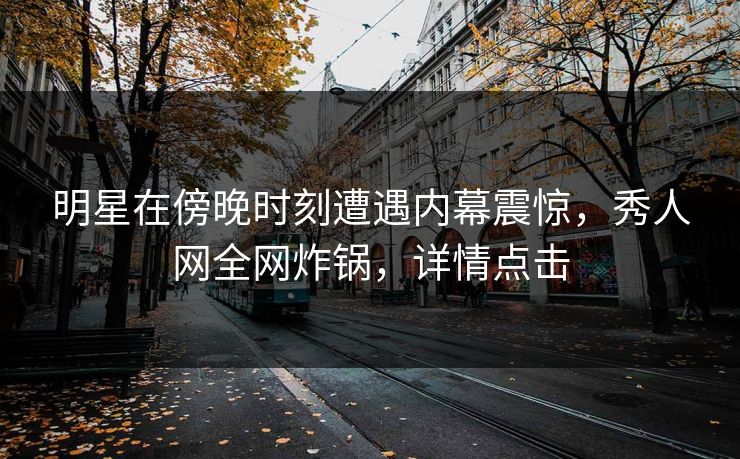 明星在傍晚时刻遭遇内幕震惊，秀人网全网炸锅，详情点击
