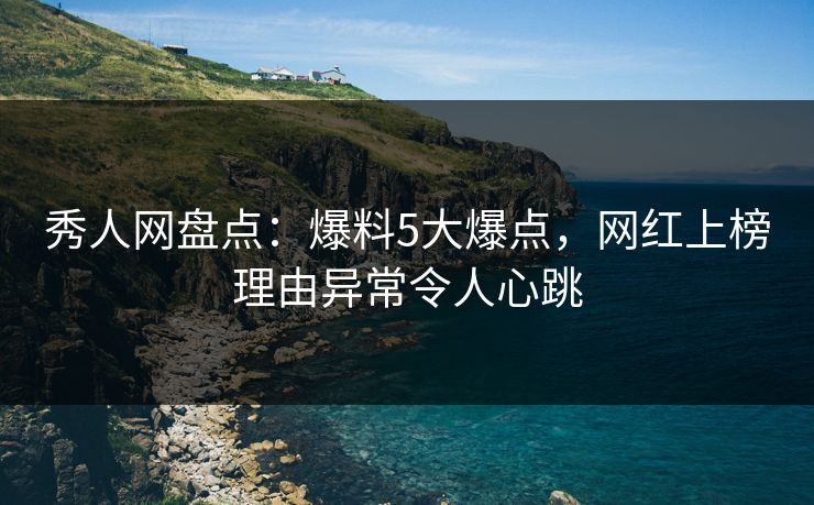 秀人网盘点：爆料5大爆点，网红上榜理由异常令人心跳