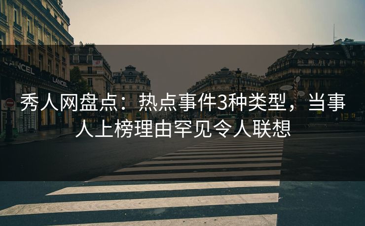秀人网盘点：热点事件3种类型，当事人上榜理由罕见令人联想