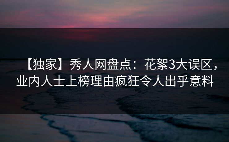 【独家】秀人网盘点：花絮3大误区，业内人士上榜理由疯狂令人出乎意料