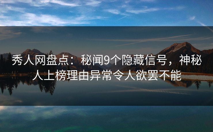 秀人网盘点:秘闻9个隐藏信号,神秘人上榜理由异常令人欲罢不能 秀人网盘点:秘闻9个隐藏信号,神秘人上榜理由异常令人欲罢不能
