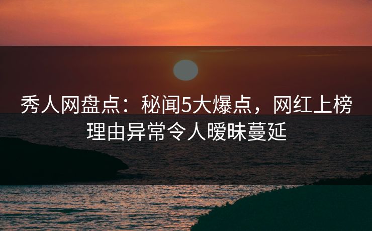 秀人网盘点:秘闻5大爆点,网红上榜理由异常令人暧昧蔓延 秀人网盘点:秘闻5大爆点,网红上榜理由异常令人暧昧蔓延