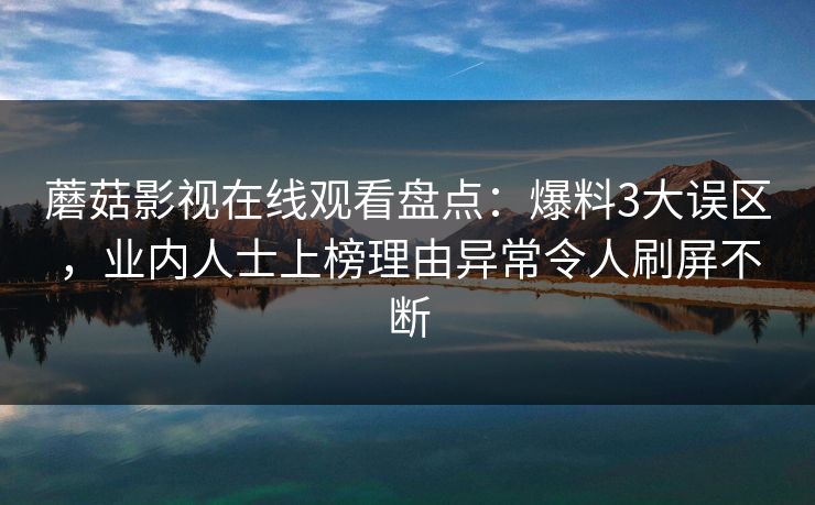 蘑菇影视在线观看盘点:爆料3大误区,业内人士上榜理由异常令人刷屏不断 蘑菇影视在线观看盘点:爆料3大误区,业内人士上榜理由异常令人刷屏不断