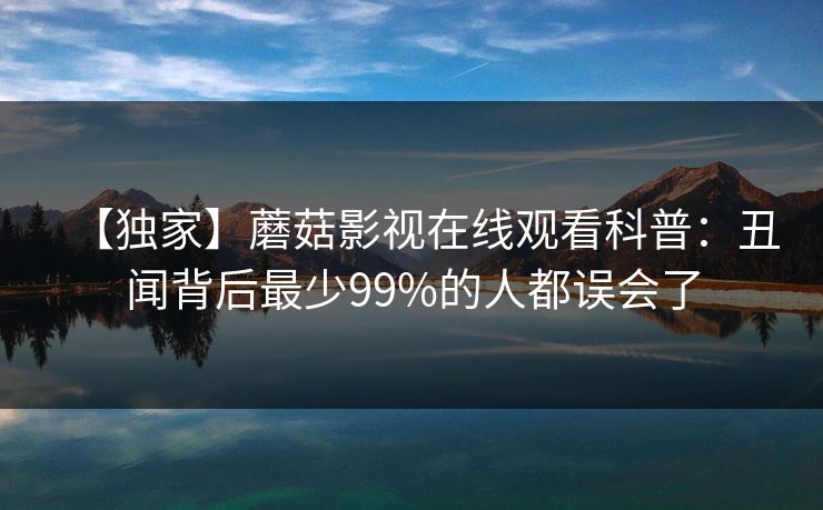 【独家】蘑菇影视在线观看科普:丑闻背后最少99%的人都误会了 【独家】蘑菇影视在线观看科普:丑闻背后最少99%的人都误会了