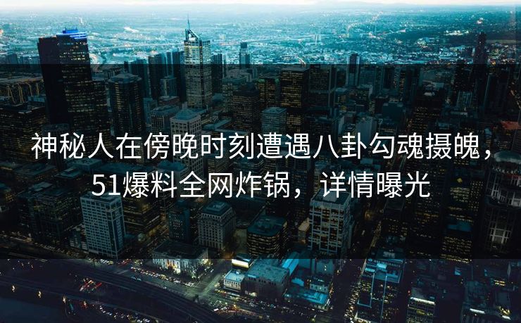 神秘人在傍晚时刻遭遇八卦勾魂摄魄,51爆料全网炸锅,详情曝光 神秘人在傍晚时刻遭遇八卦勾魂摄魄,51爆料全网炸锅,详情曝光