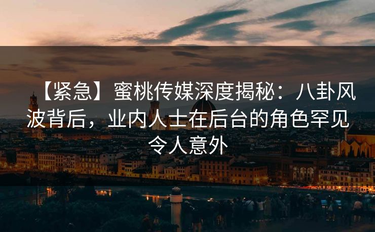【紧急】蜜桃传媒深度揭秘：八卦风波背后，业内人士在后台的角色罕见令人意外