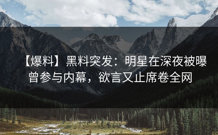 【爆料】黑料突发：明星在深夜被曝曾参与内幕，欲言又止席卷全网
