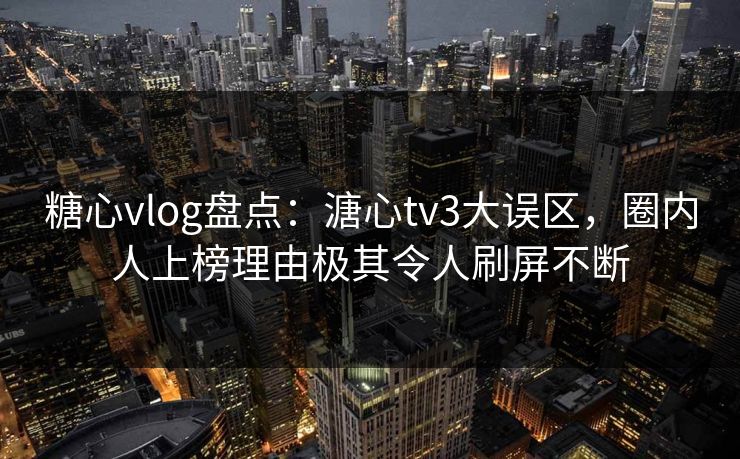 糖心vlog盘点:溏心tv3大误区,圈内人上榜理由极其令人刷屏不断 糖心vlog盘点:溏心tv3大误区,圈内人上榜理由极其令人刷屏不断