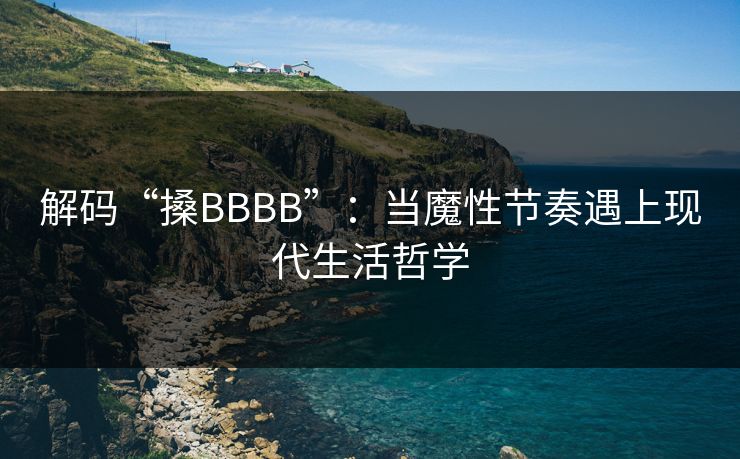 解码“搡BBBB”:当魔性节奏遇上现代生活哲学 解码“搡BBBB”:当魔性节奏遇上现代生活哲学