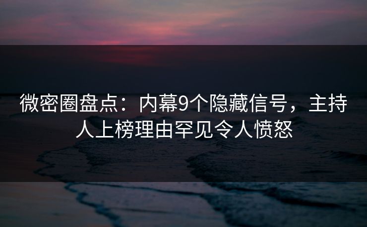 微密圈盘点:内幕9个隐藏信号,主持人上榜理由罕见令人愤怒 微密圈盘点:内幕9个隐藏信号,主持人上榜理由罕见令人愤怒
