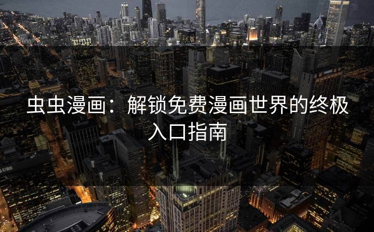 虫虫漫画:解锁免费漫画世界的终极入口指南 虫虫漫画:解锁免费漫画世界的终极入口指南