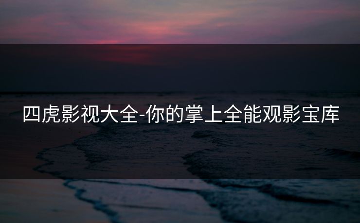 四虎影视大全-你的掌上全能观影宝库