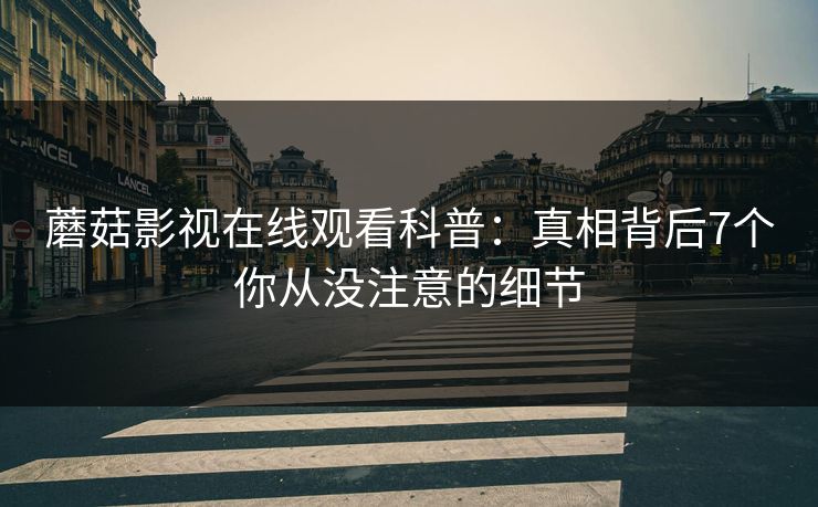 蘑菇影视在线观看科普:真相背后7个你从没注意的细节 蘑菇影视在线观看科普:真相背后7个你从没注意的细节