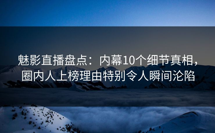 魅影直播盘点:内幕10个细节真相,圈内人上榜理由特别令人瞬间沦陷 魅影直播盘点:内幕10个细节真相,圈内人上榜理由特别令人瞬间沦陷