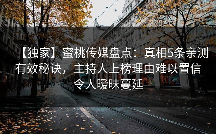 【独家】蜜桃传媒盘点：真相5条亲测有效秘诀，主持人上榜理由难以置信令人暧昧蔓延