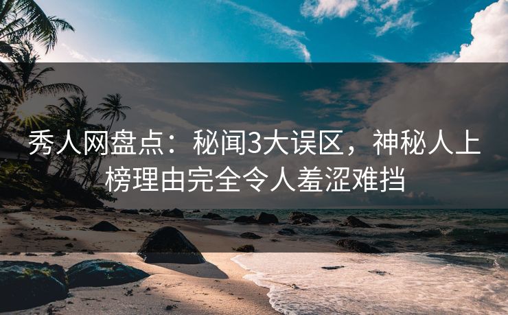 秀人网盘点：秘闻3大误区，神秘人上榜理由完全令人羞涩难挡