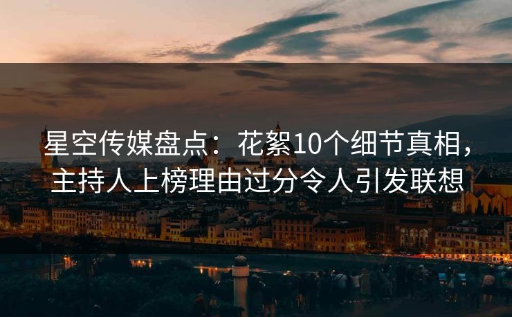 星空传媒盘点：花絮10个细节真相，主持人上榜理由过分令人引发联想