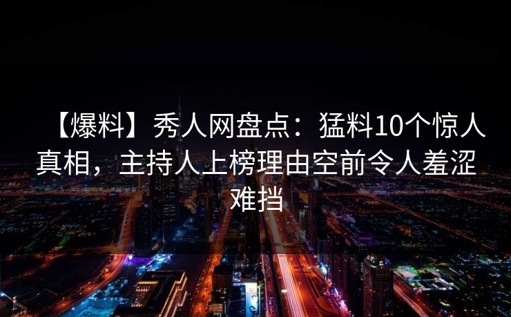 【爆料】秀人网盘点:猛料10个惊人真相,主持人上榜理由空前令人羞涩难挡 【爆料】秀人网盘点:猛料10个惊人真相,主持人上榜理由空前令人羞涩难挡