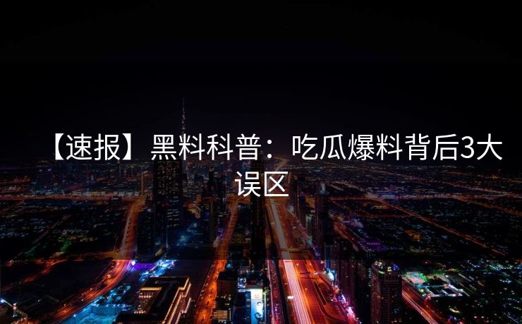 【速报】黑料科普：吃瓜爆料背后3大误区