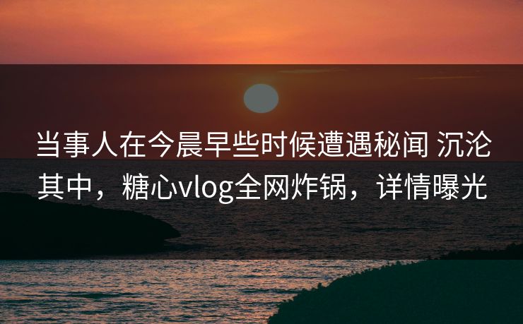 当事人在今晨早些时候遭遇秘闻 沉沦其中,糖心vlog全网炸锅,详情曝光 当事人在今晨早些时候遭遇秘闻 沉沦其中,糖心vlog全网炸锅,详情曝光