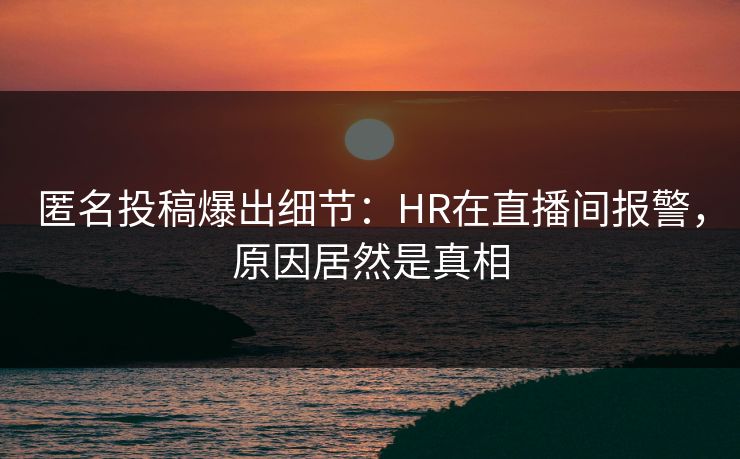 匿名投稿爆出细节:HR在直播间报警,原因居然是真相 匿名投稿爆出细节:HR在直播间报警,原因居然是真相