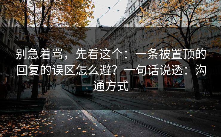 别急着骂,先看这个:一条被置顶的回复的误区怎么避?一句话说透:沟通方式 别急着骂,先看这个:一条被置顶的回复的误区怎么避?一句话说透:沟通方式