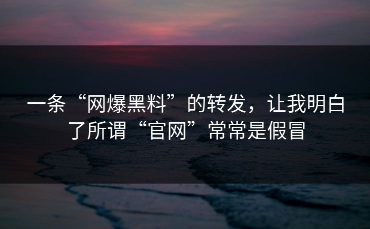一条“网爆黑料”的转发,让我明白了所谓“官网”常常是假冒 一条“网爆黑料”的转发,让我明白了所谓“官网”常常是假冒