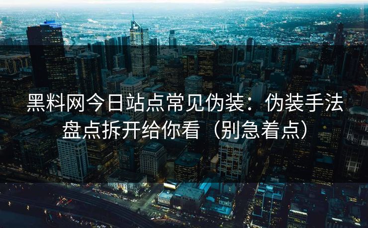 黑料网今日站点常见伪装：伪装手法盘点拆开给你看（别急着点）