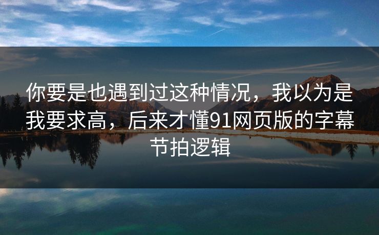 你要是也遇到过这种情况,我以为是我要求高,后来才懂91网页版的字幕节拍逻辑 你要是也遇到过这种情况,我以为是我要求高,后来才懂91网页版的字幕节拍逻辑