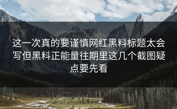 这一次真的要谨慎网红黑料标题太会写但黑料正能量往期里这几个截图疑点要先看