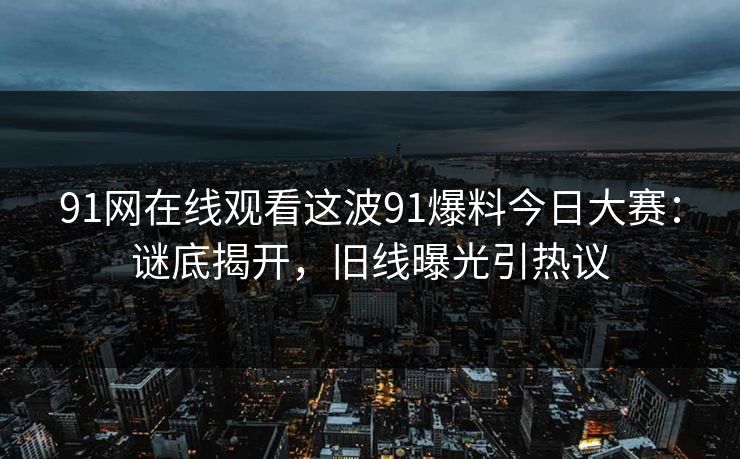 91网在线观看这波91爆料今日大赛：谜底揭开，旧线曝光引热议
