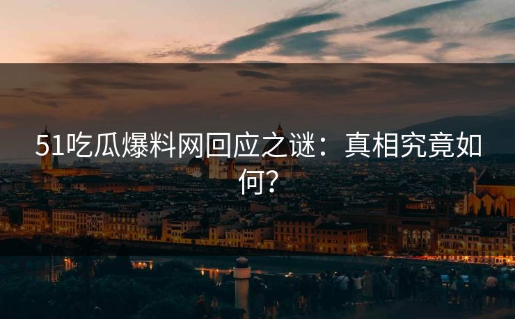 51吃瓜爆料网回应之谜：真相究竟如何？