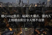 糖心vlog盘点：秘闻5大爆点，圈内人上榜理由疯狂令人情不自禁
