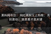 黑料网今日： 网红黑料又上热榜： 先别激动： 信息差才是关键