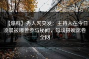 【爆料】秀人网突发：主持人在今日凌晨被曝曾参与秘闻，勾魂摄魄席卷全网