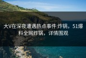 大V在深夜遭遇热点事件 炸锅，51爆料全网炸锅，详情围观