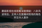 蘑菇影视在线观看深度揭秘：八卦风波背后，主持人在直播间现场的角色罕见令人意外