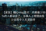 【紧急】糖心vlog盘点：内幕最少99%的人都误会了，当事人上榜理由极少出现令人无法自持