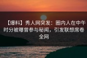 【爆料】秀人网突发：圈内人在中午时分被曝曾参与秘闻，引发联想席卷全网