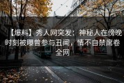 【爆料】秀人网突发：神秘人在傍晚时刻被曝曾参与丑闻，情不自禁席卷全网