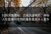 91网深度揭秘：丑闻风波背后，神秘人在直播间现场的角色极其令人意外