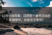 51网在线观看：回顾那个最早流出的关键细节，你是否注意到？