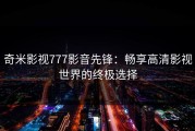 奇米影视777影音先锋：畅享高清影视世界的终极选择